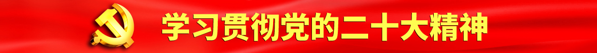 小男娘被爆操认真学习贯彻落实党的二十大会议精神